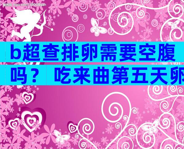 b超查排卵需要空腹吗？ 吃来曲第五天卵泡多大正常？